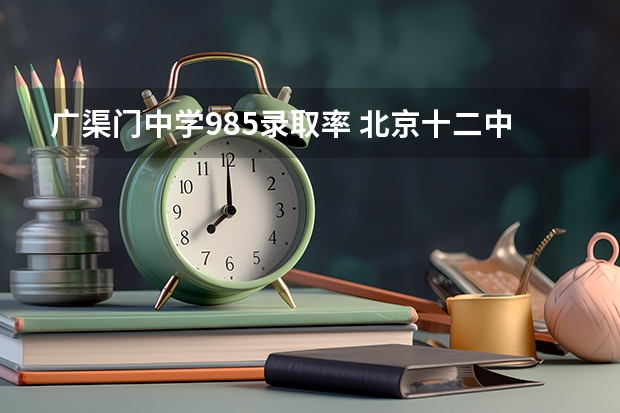 广渠门中学985录取率 北京十二中985录取率