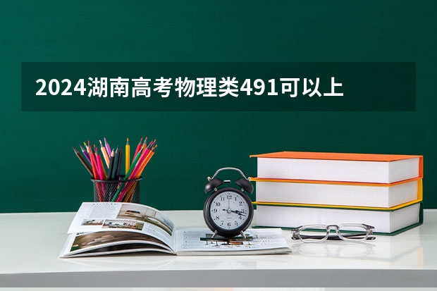 2024湖南高考物理类491可以上什么大学预测